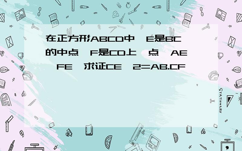 在正方形ABCD中,E是BC的中点,F是CD上一点,AE⊥FE,求证CE^2=AB.CF