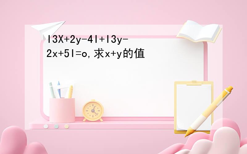 I3X+2y-4I+I3y-2x+5I=o,求x+y的值