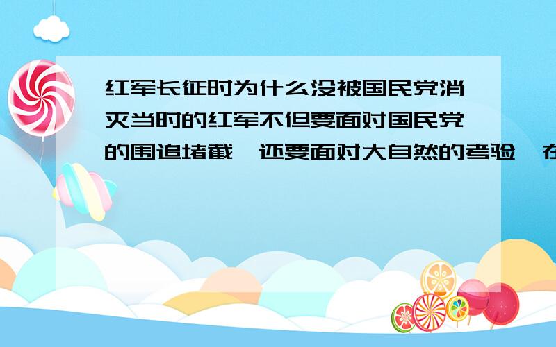 红军长征时为什么没被国民党消灭当时的红军不但要面对国民党的围追堵截,还要面对大自然的考验,在那种环境下竟然还是胜利的完成了长征,到底是什么原因?请用通俗一点的语言解释一下