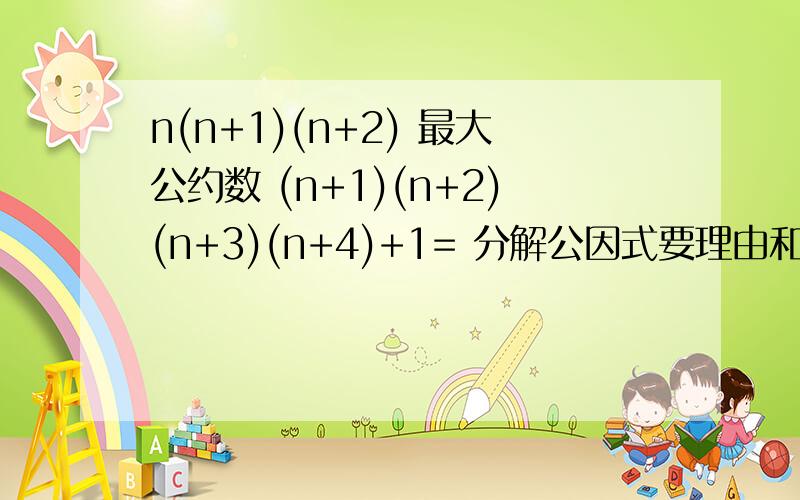 n(n+1)(n+2) 最大公约数 (n+1)(n+2)(n+3)(n+4)+1= 分解公因式要理由和步骤=(n^2+5n+4)^2+2(n^2+5n+4)+1=(n^2+5n+5+1)^2这是不是有点错误= = 没学平方和，不能怪偶= =还有 N是变数 N是正整数 = = 怎么会是一个数。=[