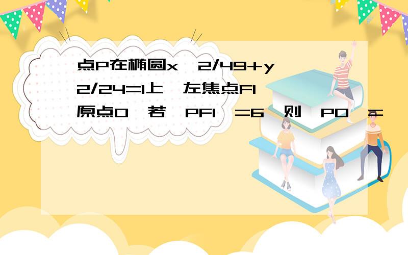 点P在椭圆x^2/49+y^2/24=1上,左焦点F1,原点O,若丨PF1丨=6,则丨PO丨=