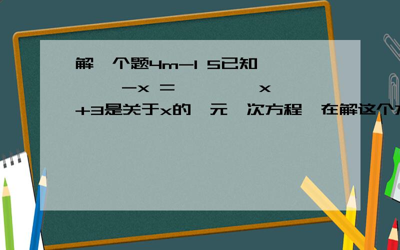 解一个题4m-1 5已知———— -x =———— x +3是关于x的一元一次方程,在解这个方程时,粗心的小成误把-x看成x,他3 2的解是x=4,你知道原方程的正确解是什么吗?4m-1 5已知———— -x =———— x +