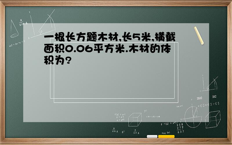 一根长方题木材,长5米,横截面积0.06平方米.木材的体积为?