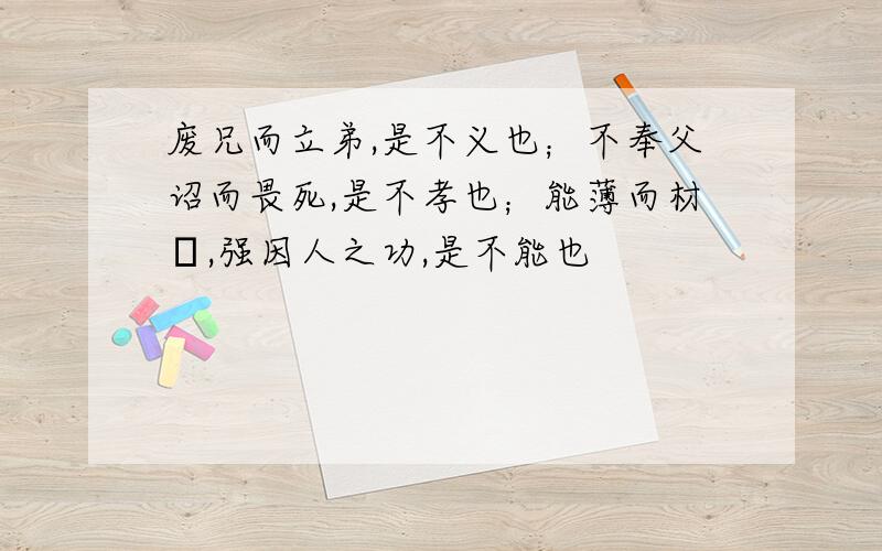 废兄而立弟,是不义也；不奉父诏而畏死,是不孝也；能薄而材譾,强因人之功,是不能也