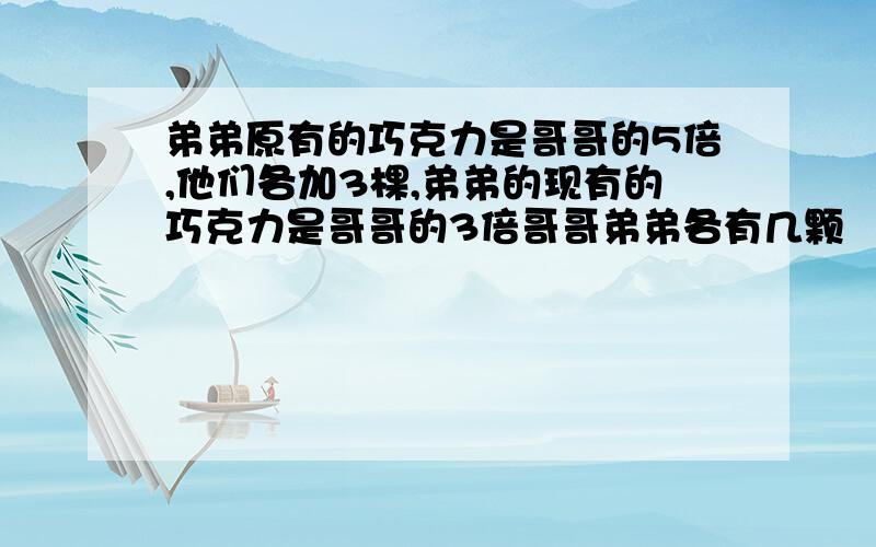 弟弟原有的巧克力是哥哥的5倍,他们各加3棵,弟弟的现有的巧克力是哥哥的3倍哥哥弟弟各有几颗