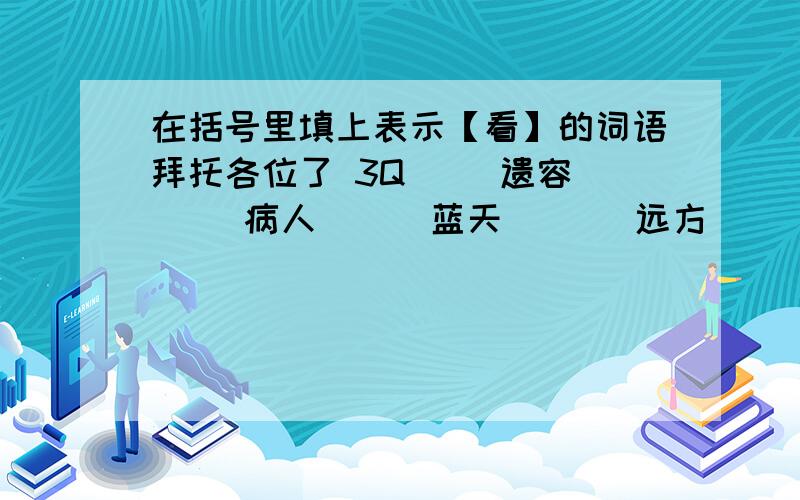 在括号里填上表示【看】的词语拜托各位了 3Q（ ）遗容 （ ）病人 （ ）蓝天  （ ）远方 （ ）敌情 ( )风景 （ ）地球 （ ）大地 （ ）现场