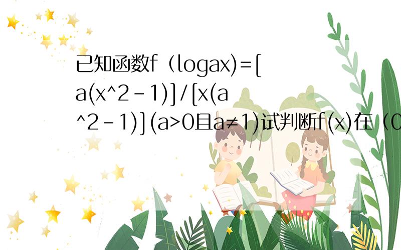 已知函数f（logax)=[a(x^2-1)]/[x(a^2-1)](a>0且a≠1)试判断f(x)在（0,正无穷）上的单调性 已知函数f（logax)=[a(x^2-1)]/[x(a^2-1)](a>0且a≠1)试判断f(x)在（0,正无穷）上的单调性