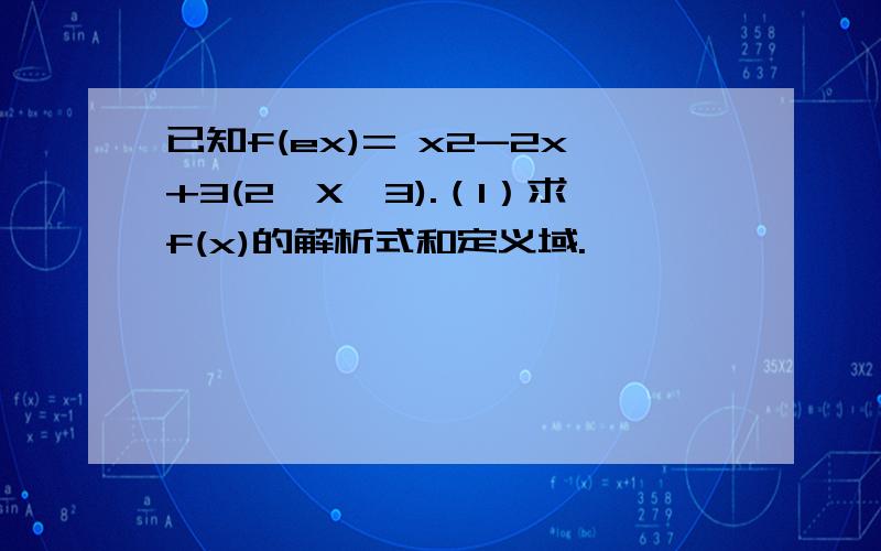 已知f(ex)= x2-2x+3(2≤X≤3).（1）求f(x)的解析式和定义域.