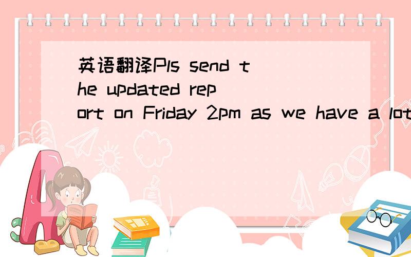 英语翻译Pls send the updated report on Friday 2pm as we have a lot of documentation in various stages of processin Some waiting to be scanned so contacting the suppliers at this time is just taking up precious time away from month end billing and