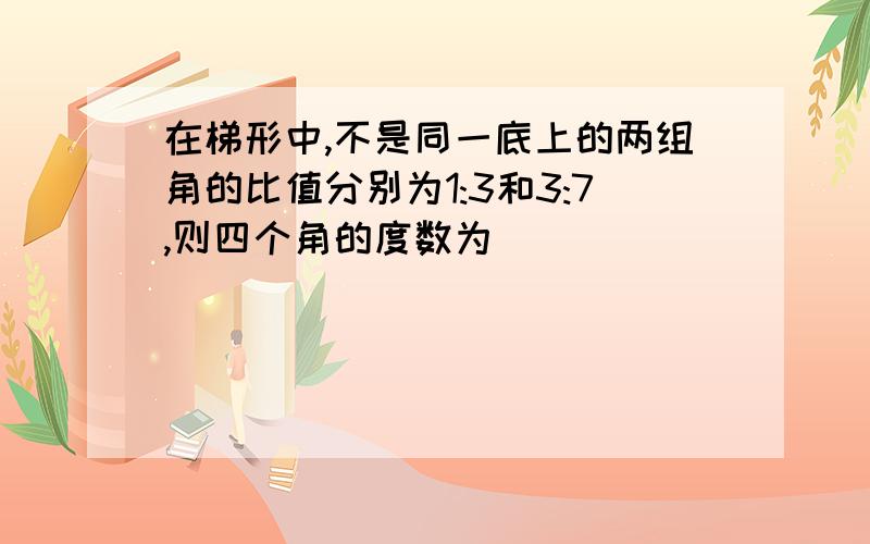 在梯形中,不是同一底上的两组角的比值分别为1:3和3:7,则四个角的度数为