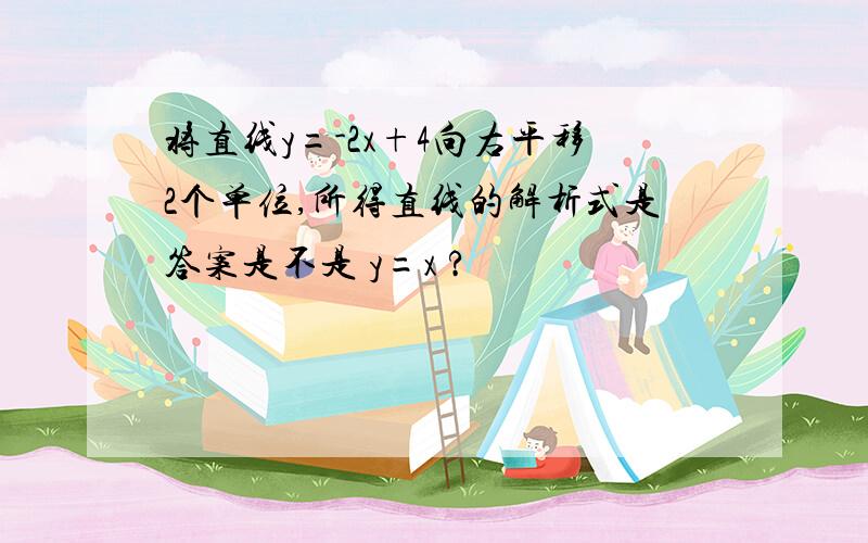 将直线y=-2x+4向右平移2个单位,所得直线的解析式是答案是不是 y=x ?