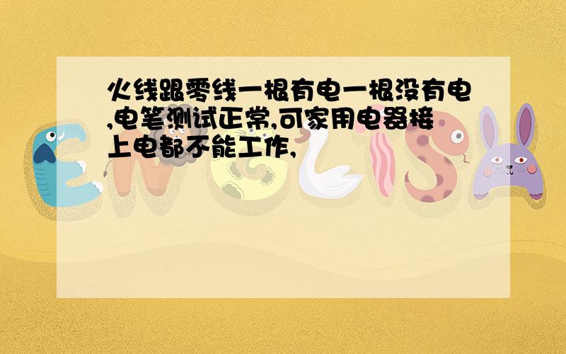 火线跟零线一根有电一根没有电,电笔测试正常,可家用电器接上电都不能工作,