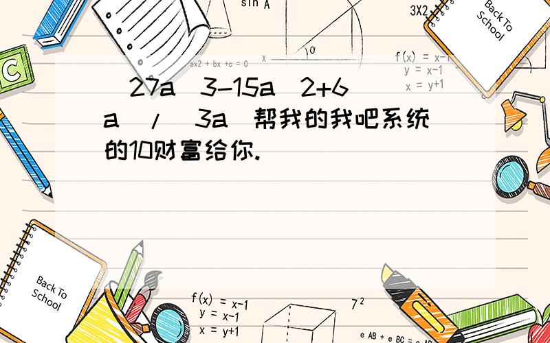 （27a^3-15a^2+6a）/（3a）帮我的我吧系统的10财富给你.