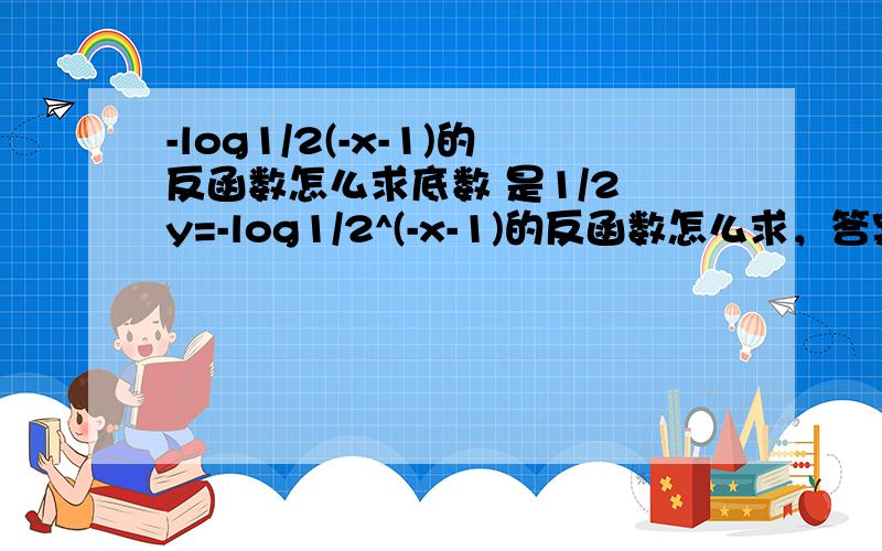 -log1/2(-x-1)的反函数怎么求底数 是1/2 y=-log1/2^(-x-1)的反函数怎么求，答案是y=-1-2^x 我知道了，1/2^y=(-x-1)^-1,再将两边都分之一，就求出来了。