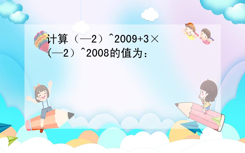 计算（—2）^2009+3×(—2）^2008的值为：