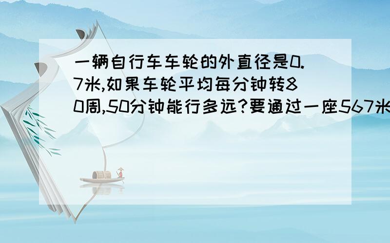 一辆自行车车轮的外直径是0.7米,如果车轮平均每分钟转80周,50分钟能行多远?要通过一座567米的大桥,需要多少分钟