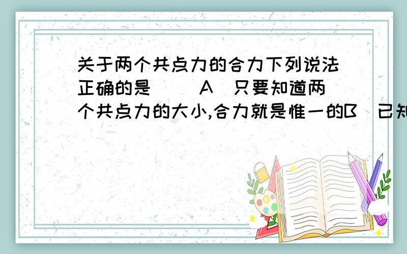 关于两个共点力的合力下列说法正确的是（ ）A．只要知道两个共点力的大小,合力就是惟一的B．已知两个共点力的大小和方向,合力就是惟一的C．已知一个力的大小和方向与另一个力的大小,