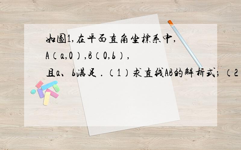 如图1,在平面直角坐标系中,A（a,0）,B（0,b）,且a、b满足 ． （1）求直线AB的解析式； （2）若点M为如图1,在平面直角坐标系中,A（a,0）,B（0,b）,且a、b满足 ．（1）求直线AB的解析式；（2）若点