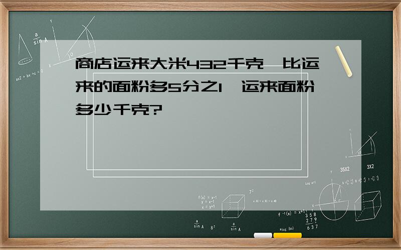 商店运来大米432千克,比运来的面粉多5分之1,运来面粉多少千克?