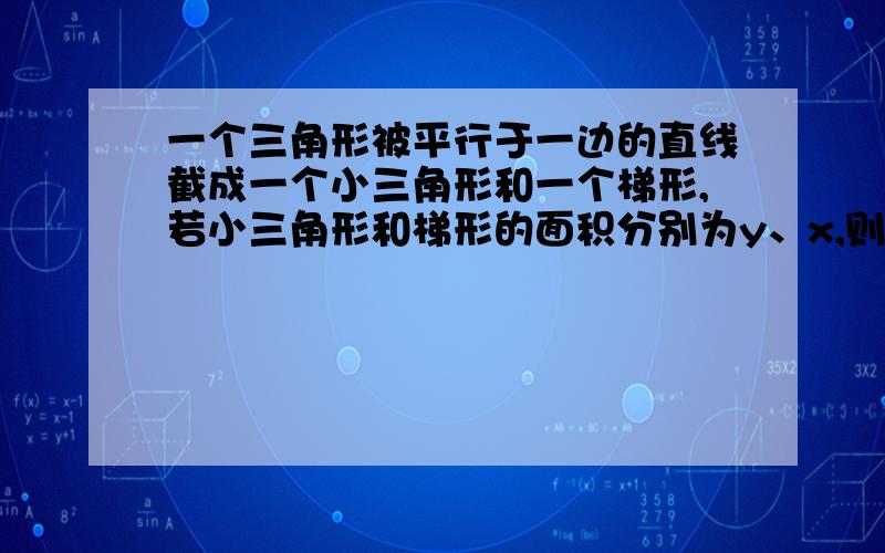 一个三角形被平行于一边的直线截成一个小三角形和一个梯形,若小三角形和梯形的面积分别为y、x,则y关于x的函数图像大致为（   ）,请说明理由