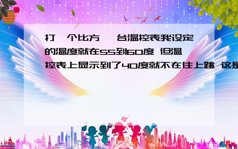 打一个比方 一台温控表我设定的温度就在55到60度 但温控表上显示到了40度就不在往上跳 这是什么原因