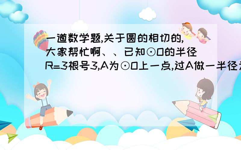 一道数学题,关于圆的相切的,大家帮忙啊、、已知⊙O的半径R=3根号3,A为⊙O上一点,过A做一半径为r=3的⊙Oˊ,试求OOˊ的最大或最小值.