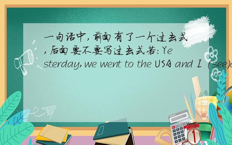 一句话中,前面有了一个过去式,后面要不要写过去式若：Yesterday,we went to the USA and I (see)a lot of flours.