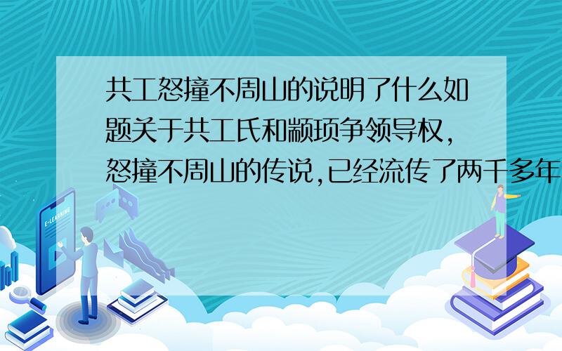 共工怒撞不周山的说明了什么如题关于共工氏和颛顼争领导权,怒撞不周山的传说,已经流传了两千多年,这个传说说明了什么不要太长,短点