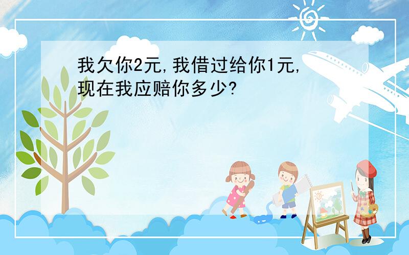 我欠你2元,我借过给你1元,现在我应赔你多少?