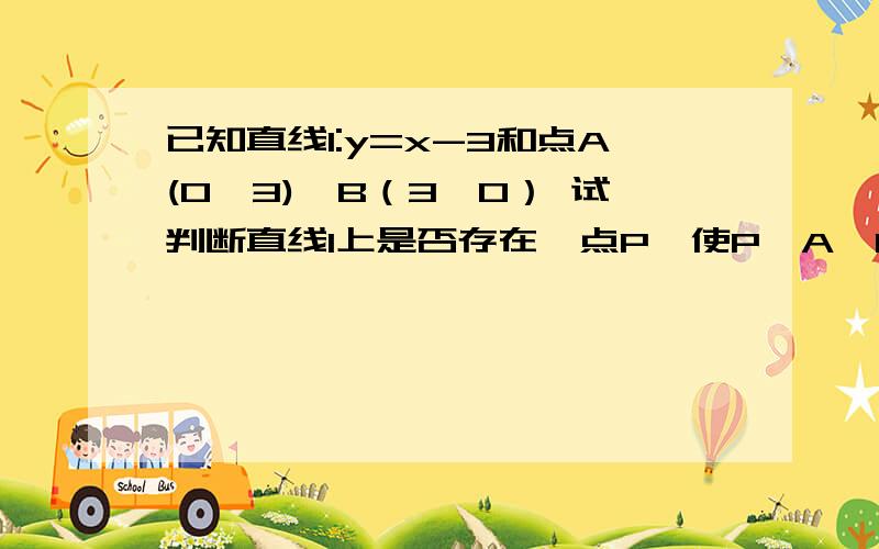 已知直线l:y=x-3和点A(0,3)、B（3,0） 试判断直线l上是否存在一点P,使P、A、B三点在同一圆上.打错了A坐标（0,-3）