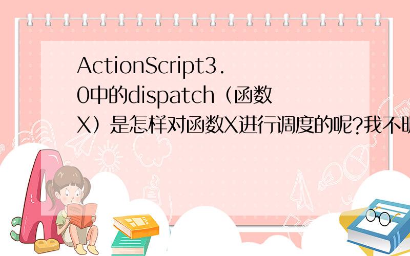 ActionScript3.0中的dispatch（函数X）是怎样对函数X进行调度的呢?我不明白函数调度的意思,是运行函数X还是载入函数X和import包类似?