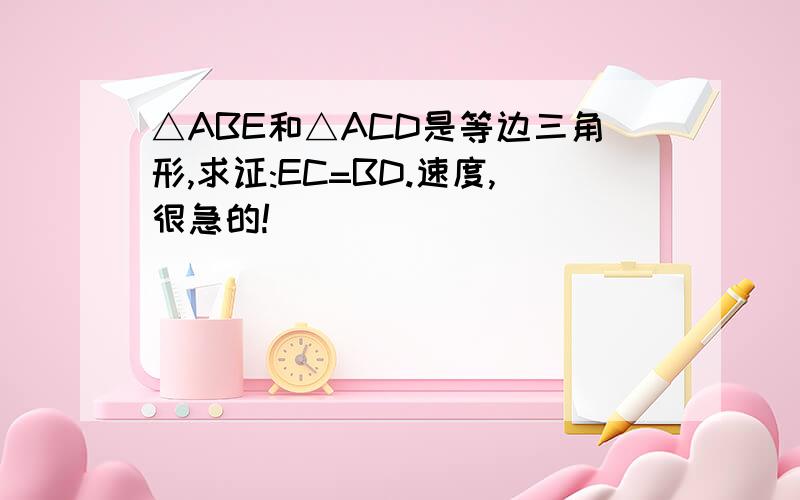 △ABE和△ACD是等边三角形,求证:EC=BD.速度,很急的!