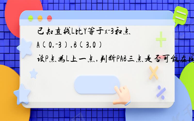 已知直线L比Y等于x-3和点A(0,-3),B(3,0)设P点为L上一点,判断PAB三点是否可能在同一个圆上