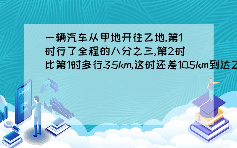 一辆汽车从甲地开往乙地,第1时行了全程的八分之三,第2时比第1时多行35km,这时还差105km到达乙地.甲、乙两地相距多少千米?