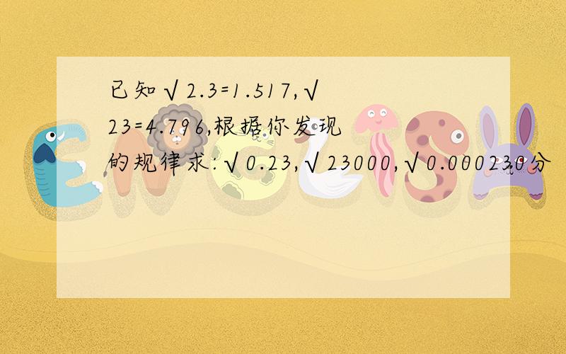 已知√2.3=1.517,√23=4.796,根据你发现的规律求:√0.23,√23000,√0.000230分