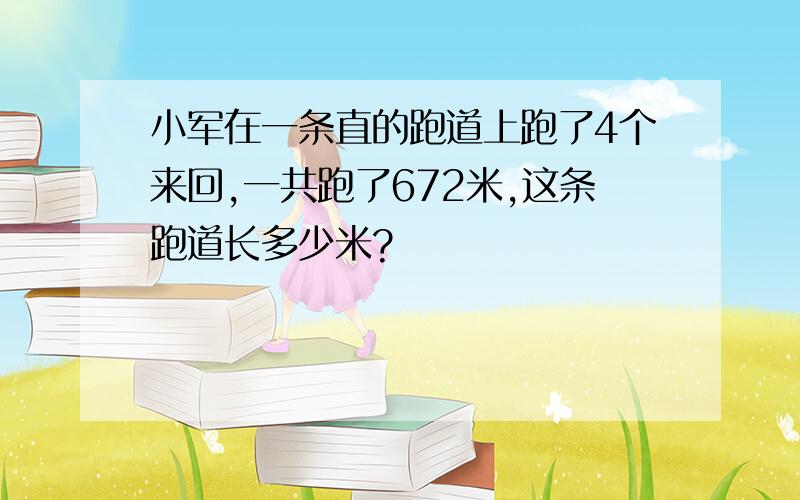 小军在一条直的跑道上跑了4个来回,一共跑了672米,这条跑道长多少米?