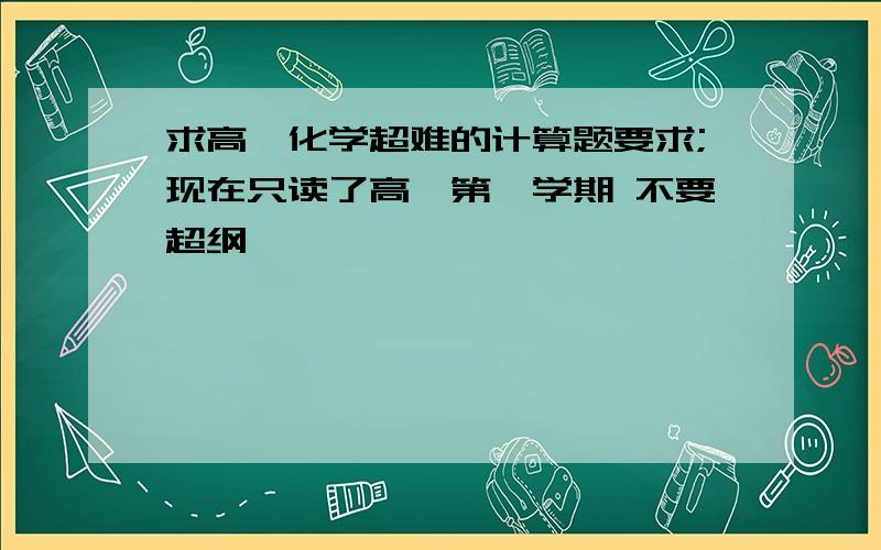 求高一化学超难的计算题要求;现在只读了高一第一学期 不要超纲