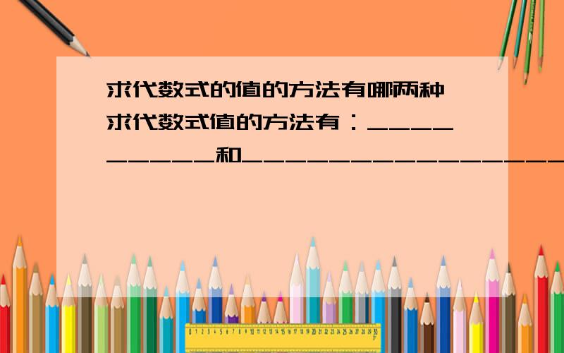 求代数式的值的方法有哪两种 求代数式值的方法有：_________和________________