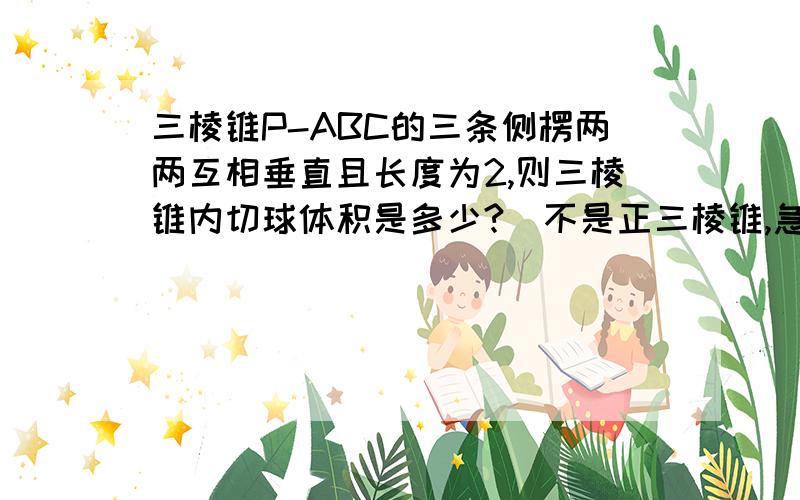 三棱锥P-ABC的三条侧楞两两互相垂直且长度为2,则三棱锥内切球体积是多少?(不是正三棱锥,急,)