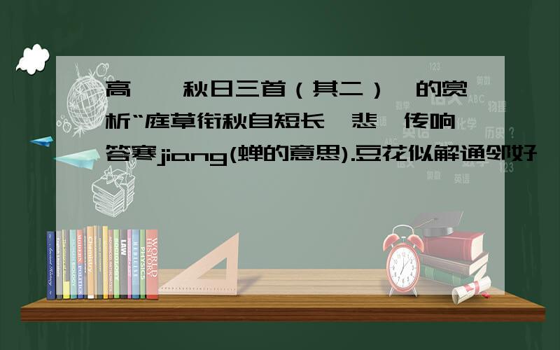 高翥《秋日三首（其二）》的赏析“庭草衔秋自短长,悲蛩传响答寒jiang(蝉的意思).豆花似解通邻好,引蔓殷勤远过墙.” 1、哪个字最体现秋天小草的神韵?2、从情景交融角度赏析最后两句.