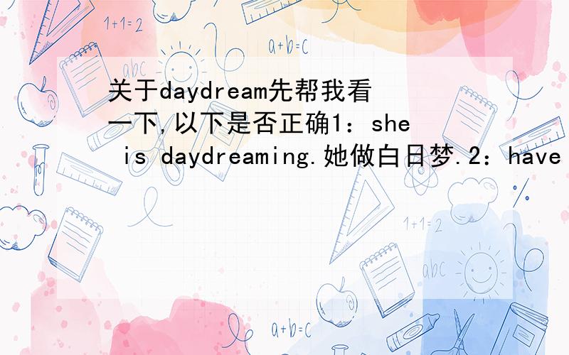 关于daydream先帮我看一下,以下是否正确1：she is daydreaming.她做白日梦.2：have a sweat dream.做一个甜蜜的梦.如果都正确的话为何不是she has a sweat dream.两者有何区别.翻译 she's always daydreaming.按照二