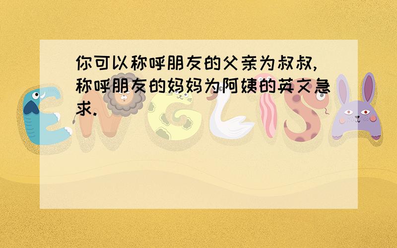 你可以称呼朋友的父亲为叔叔,称呼朋友的妈妈为阿姨的英文急求.