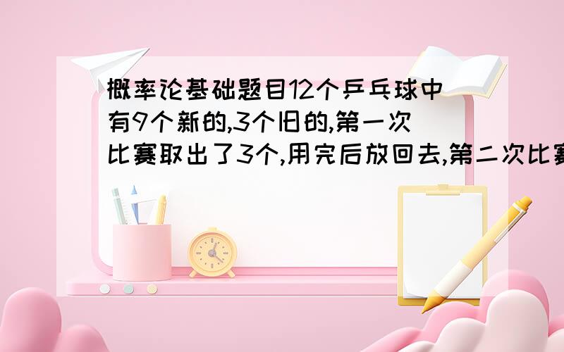 概率论基础题目12个乒乓球中有9个新的,3个旧的,第一次比赛取出了3个,用完后放回去,第二次比赛又取出3个,求第二次取到的3个球中有2个新球的概率.455,初学,