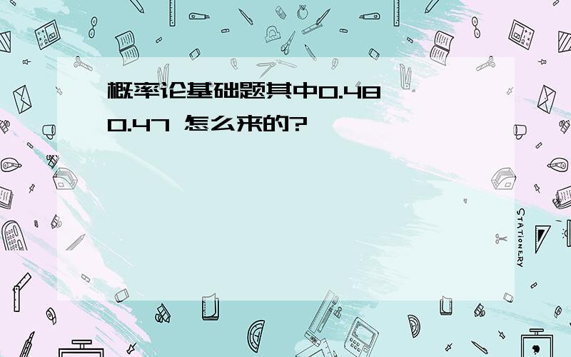 概率论基础题其中0.48  0.47 怎么来的?