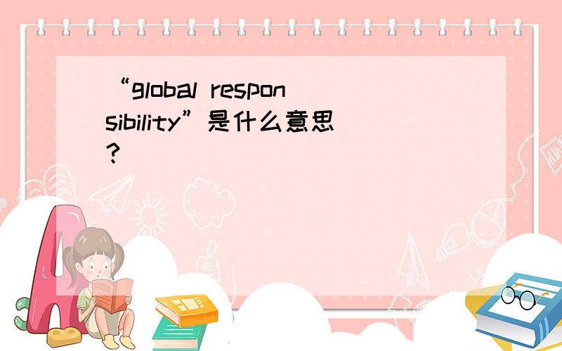 “global responsibility”是什么意思?