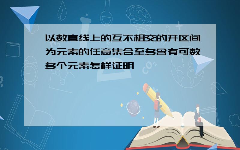 以数直线上的互不相交的开区间为元素的任意集合至多含有可数多个元素怎样证明