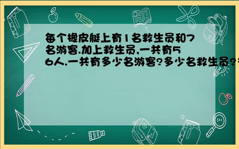 每个橡皮艇上有1名救生员和7名游客.加上救生员,一共有56人.一共有多少名游客?多少名救生员?多少条橡皮艇?