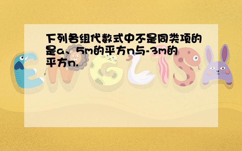 下列各组代数式中不是同类项的是a、5m的平方n与-3m的平方n.                                                               b、5a四次方y与4ay的四次方.         c、abc的平方与2*10的三次方abc的平方.