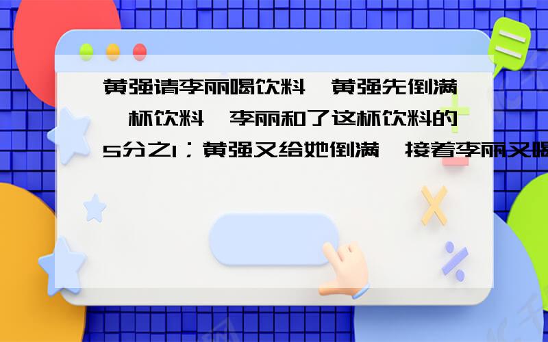 黄强请李丽喝饮料,黄强先倒满一杯饮料,李丽和了这杯饮料的5分之1；黄强又给她倒满,接着李丽又喝了这杯饮料的10之3；黄强再给她倒满后她又喝了半杯；再倒满,最后把一杯全喝了.李丽一共