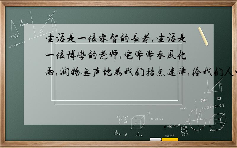 生活是一位睿智的长者,生活是一位博学的老师,它常常春风化雨,润物无声地为我们指点迷津,给我们人生的启迪.的赏析.速求赏析